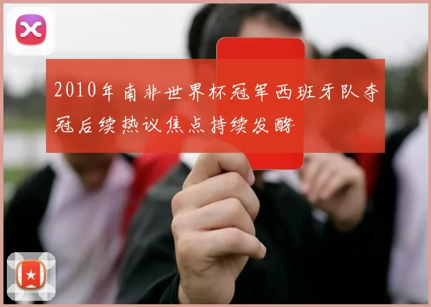 2010年南非世界杯冠军西班牙队夺冠后续热议焦点持续发酵
