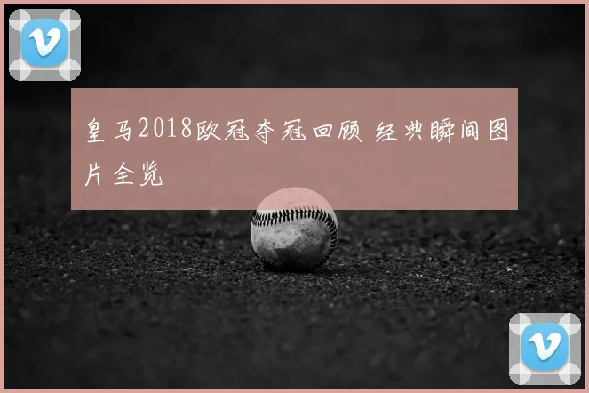 皇马2018欧冠夺冠回顾 经典瞬间图片全览