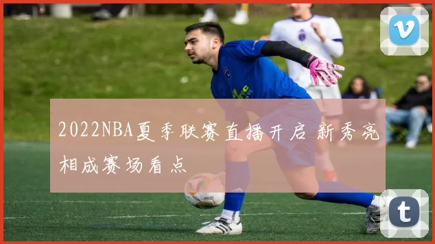 2022NBA夏季联赛直播开启 新秀亮相成赛场看点