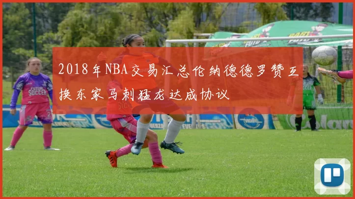 2018年NBA交易汇总伦纳德德罗赞互换东家马刺猛龙达成协议