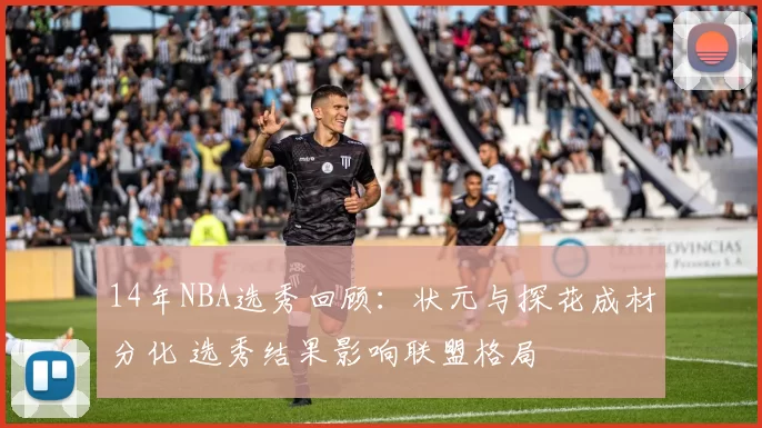 14年NBA选秀回顾：状元与探花成材分化 选秀结果影响联盟格局