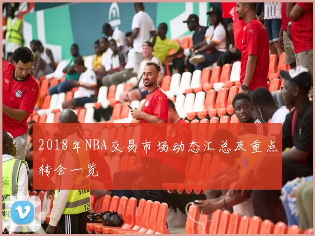 2018年NBA交易市场动态汇总及重点转会一览