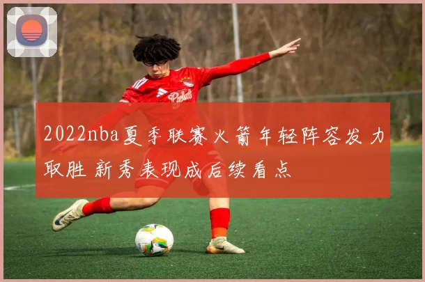 2022nba夏季联赛火箭年轻阵容发力取胜 新秀表现成后续看点