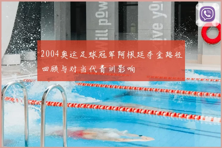 2004奥运足球冠军阿根廷夺金路径回顾与对当代青训影响