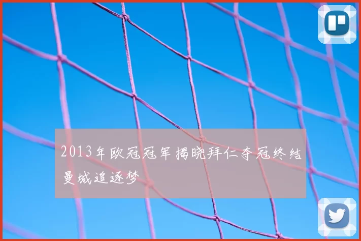 2013年欧冠冠军揭晓拜仁夺冠终结曼城追逐梦