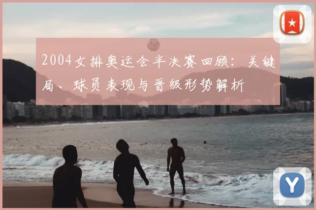 2004女排奥运会半决赛回顾:关键局、球员表现与晋级形势解析