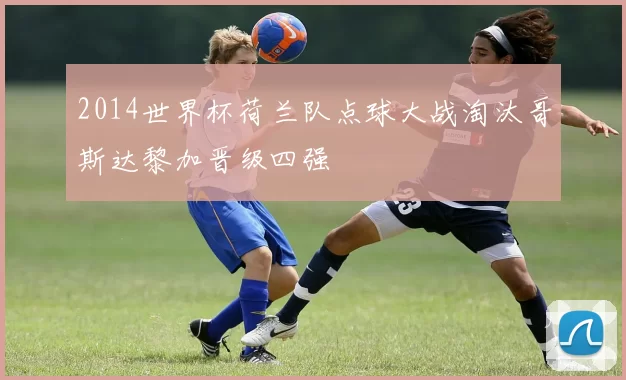 2014世界杯荷兰队点球大战淘汰哥斯达黎加晋级四强
