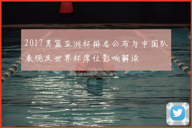 2017男篮亚洲杯排名公布与中国队表现及世界杯席位影响解读