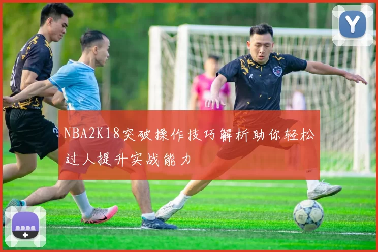 NBA2K18突破操作技巧解析助你轻松过人提升实战能力