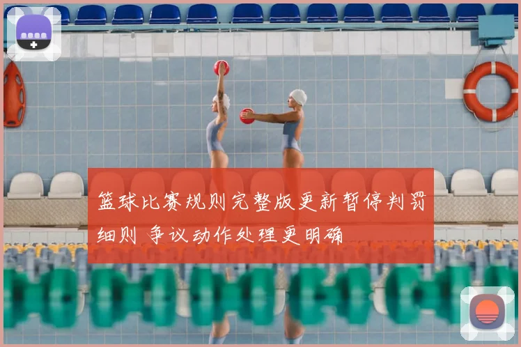 篮球比赛规则完整版更新暂停判罚细则 争议动作处理更明确