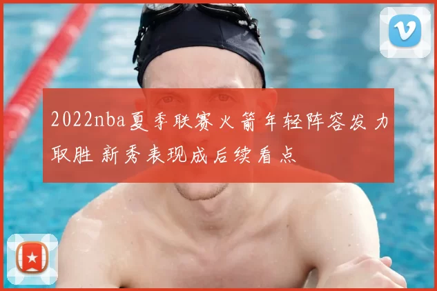 2022nba夏季联赛火箭年轻阵容发力取胜 新秀表现成后续看点