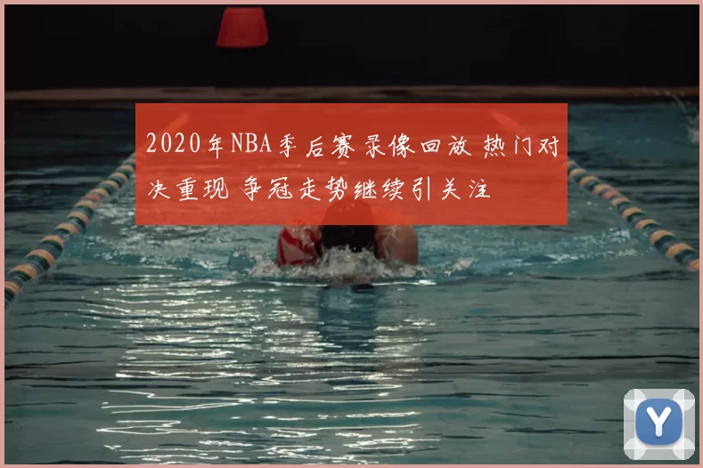 2020年NBA季后赛录像回放 热门对决重现 争冠走势继续引关注