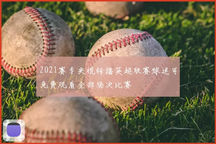 2021赛季央视转播英超联赛球迷可免费观看全部场次比赛