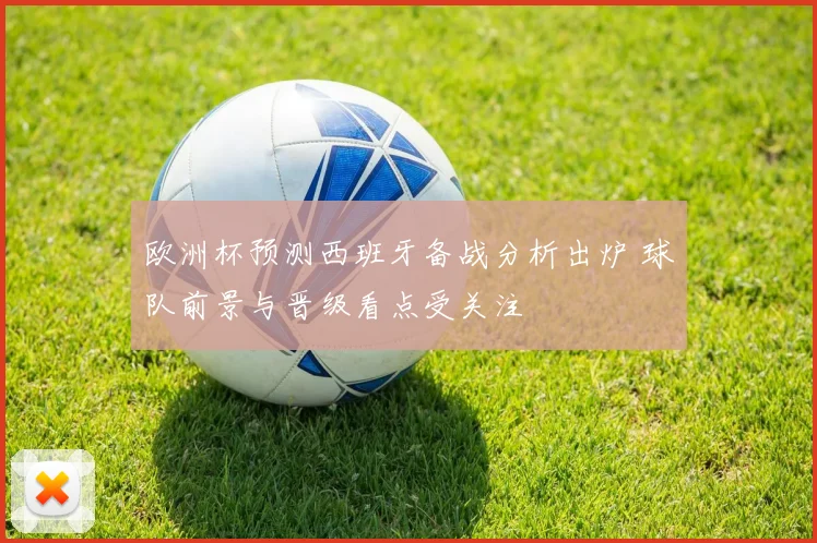 欧洲杯预测西班牙备战分析出炉 球队前景与晋级看点受关注
