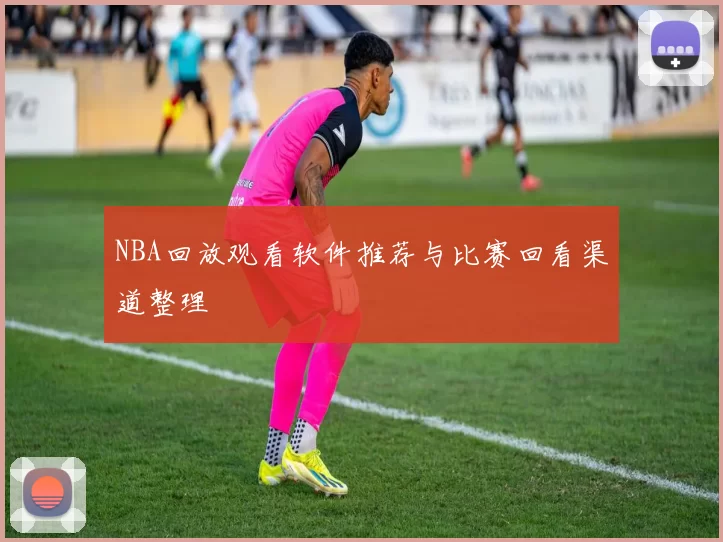 NBA回放观看软件推荐与比赛回看渠道整理