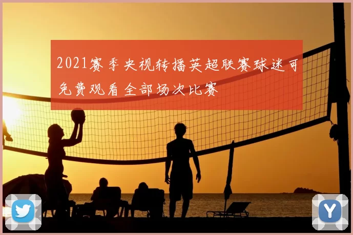 2021赛季央视转播英超联赛球迷可免费观看全部场次比赛