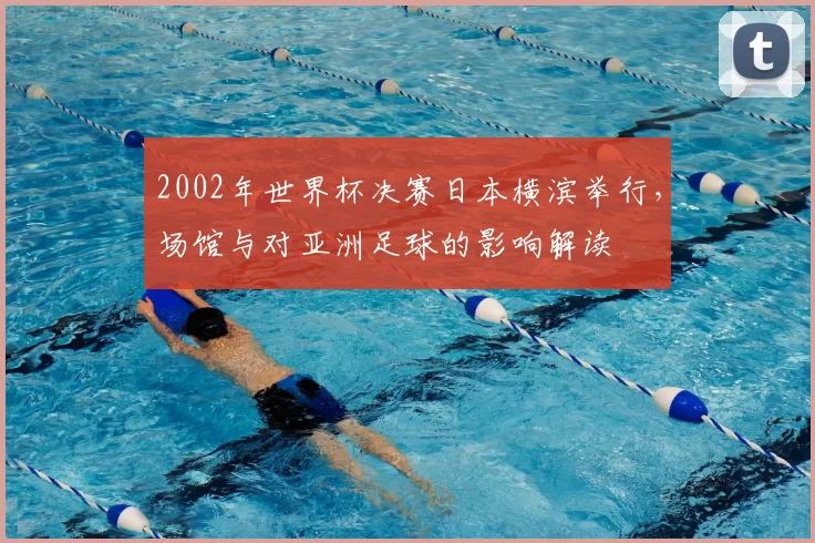 2002年世界杯决赛日本横滨举行，场馆与对亚洲足球的影响解读