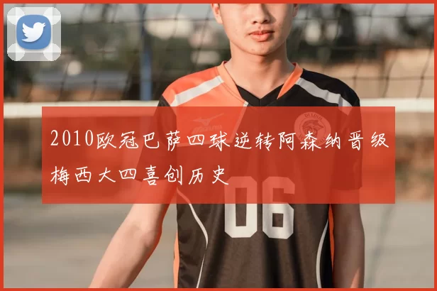 2010欧冠巴萨四球逆转阿森纳晋级梅西大四喜创历史