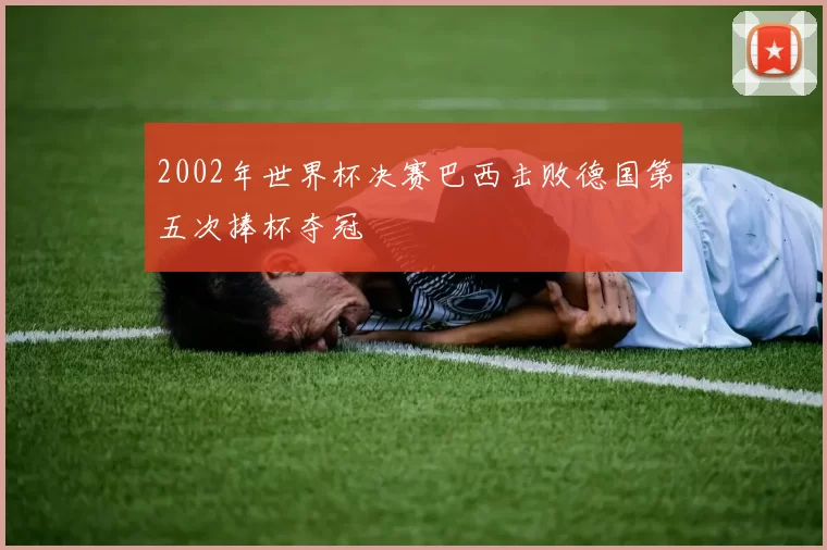 2002年世界杯决赛巴西击败德国第五次捧杯夺冠