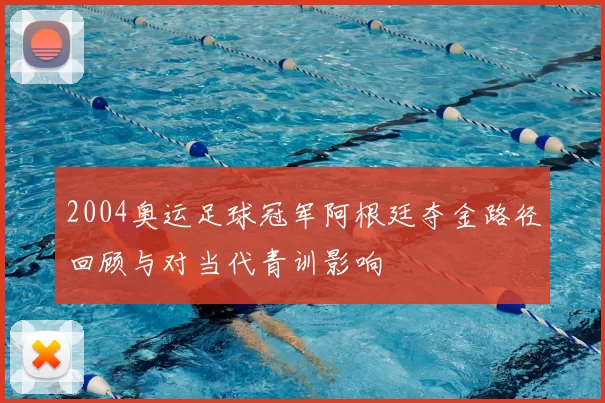 2004奥运足球冠军阿根廷夺金路径回顾与对当代青训影响