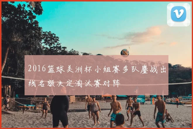 2016篮球美洲杯小组赛多队鏖战出线名额决定淘汰赛对阵