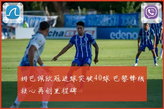 姆巴佩欧冠进球突破40球 巴黎锋线核心再创里程碑