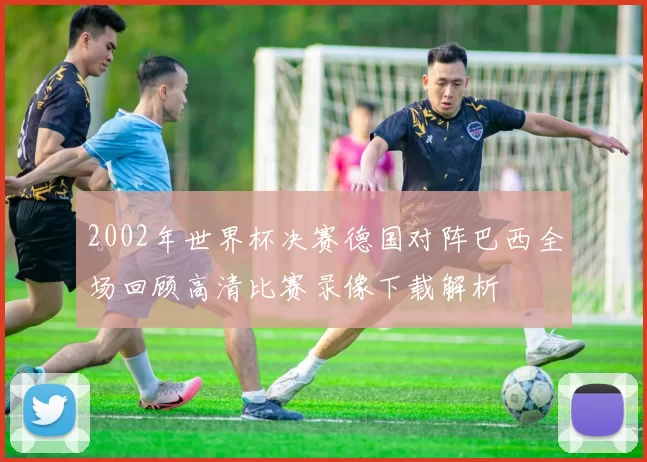 2002年世界杯决赛德国对阵巴西全场回顾高清比赛录像下载解析