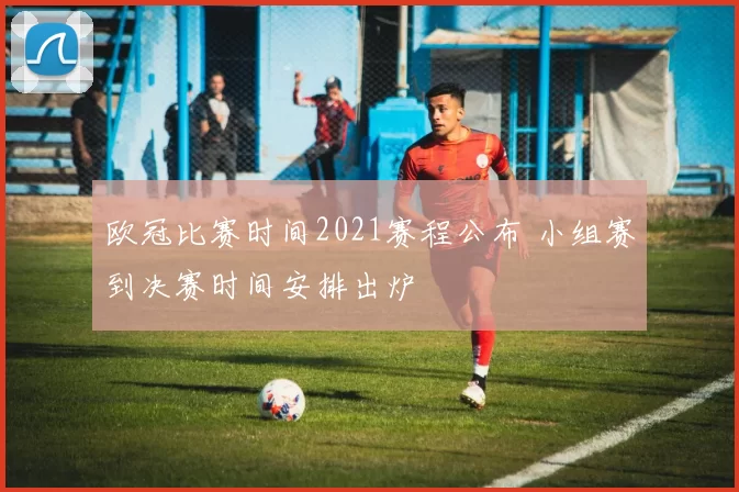 欧冠比赛时间2021赛程公布 小组赛到决赛时间安排出炉