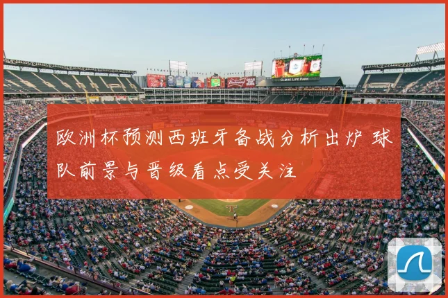 欧洲杯预测西班牙备战分析出炉 球队前景与晋级看点受关注