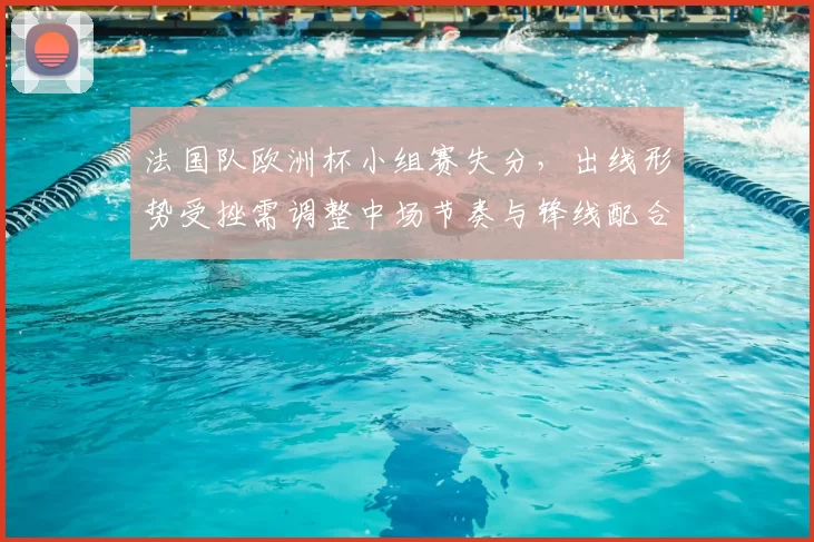 法国队欧洲杯小组赛失分,出线形势受挫需调整中场节奏与锋线配合