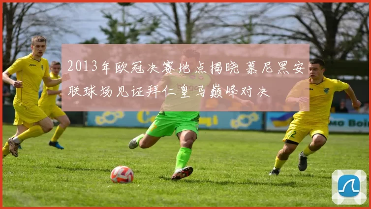 2013年欧冠决赛地点揭晓 慕尼黑安联球场见证拜仁皇马巅峰对决