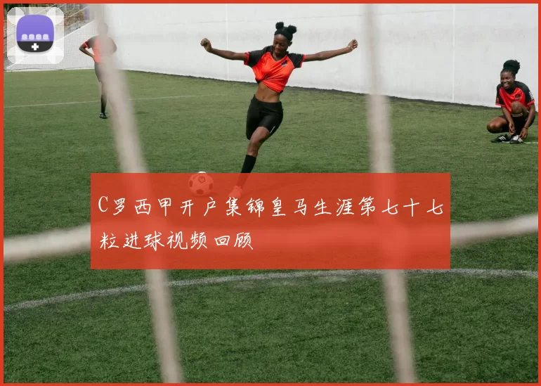 C罗西甲开户集锦皇马生涯第七十七粒进球视频回顾