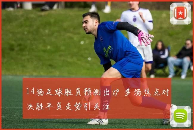 14场足球胜负预测出炉 多场焦点对决胜平负走势引关注