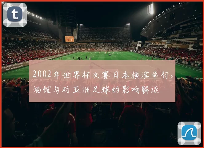 2002年世界杯决赛日本横滨举行，场馆与对亚洲足球的影响解读