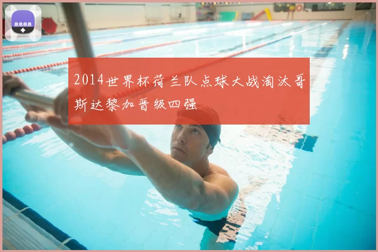 2014世界杯荷兰队点球大战淘汰哥斯达黎加晋级四强