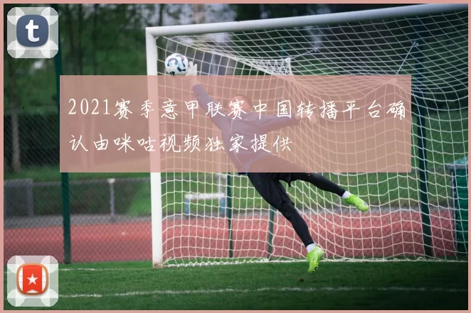 2021赛季意甲联赛中国转播平台确认由咪咕视频独家提供