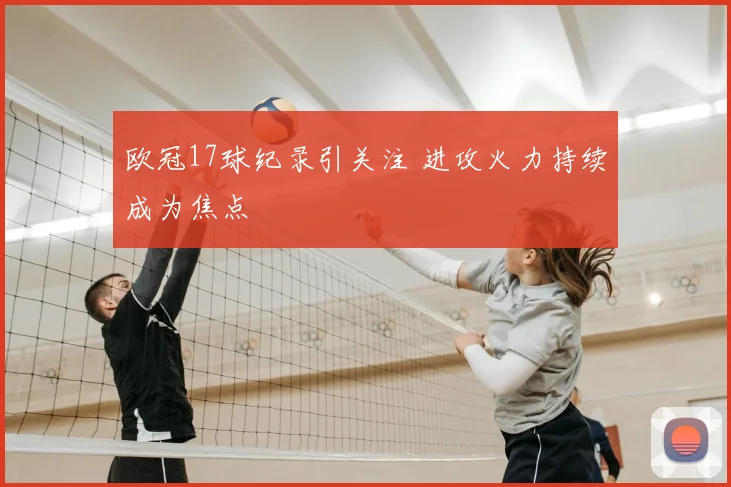 欧冠17球纪录引关注 进攻火力持续成为焦点