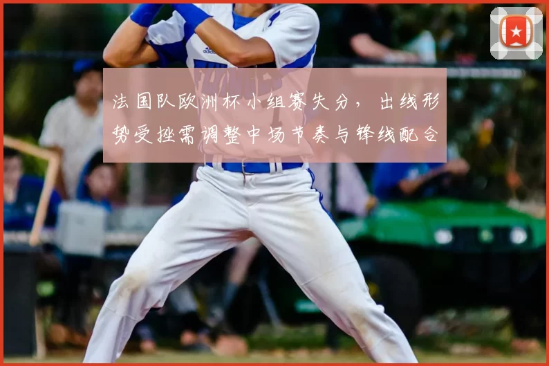 法国队欧洲杯小组赛失分,出线形势受挫需调整中场节奏与锋线配合