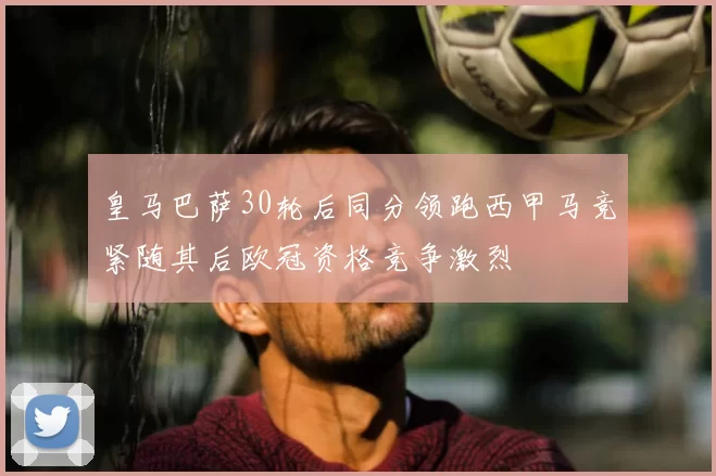 皇马巴萨30轮后同分领跑西甲马竞紧随其后欧冠资格竞争激烈
