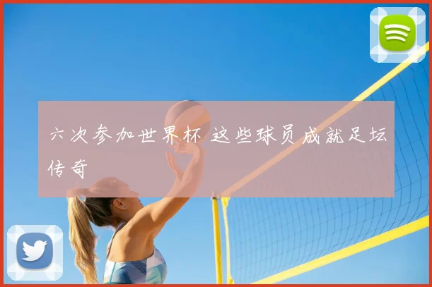 六次参加世界杯 这些球员成就足坛传奇