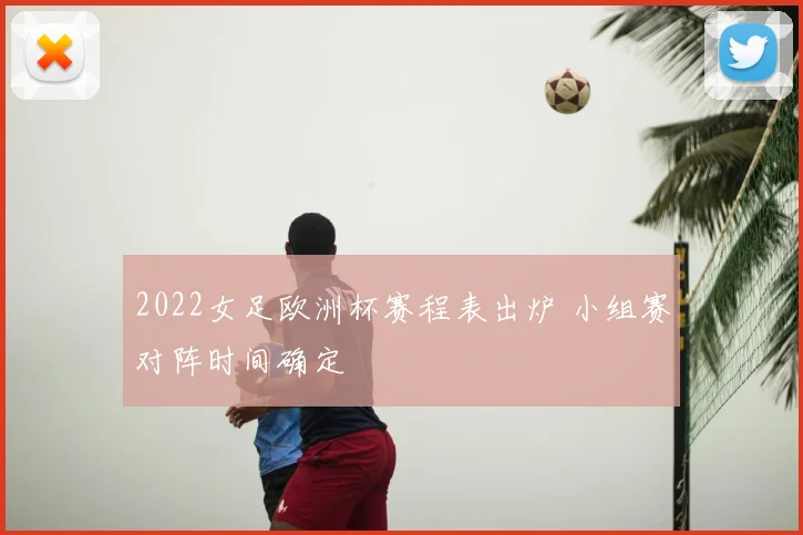 2022女足欧洲杯赛程表出炉 小组赛对阵时间确定