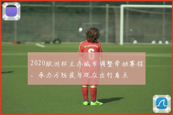 2020欧洲杯主办城市调整牵动赛程、承办方防疫与观众出行看点