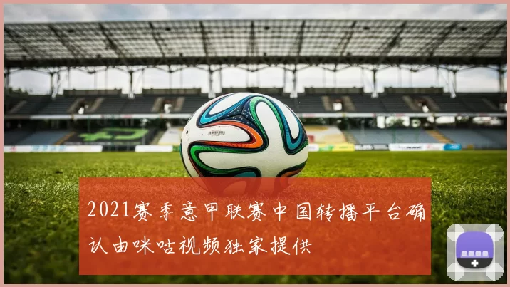 2021赛季意甲联赛中国转播平台确认由咪咕视频独家提供