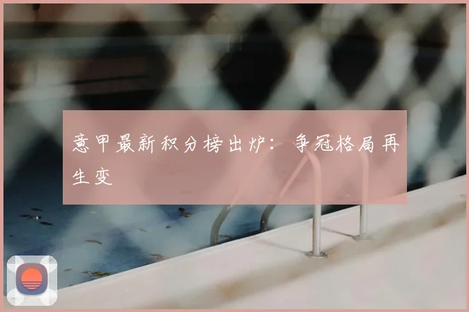意甲最新积分榜出炉:争冠格局再生变