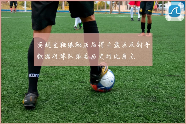 英超金靴银靴历届得主盘点及射手数据对球队排名历史对比看点