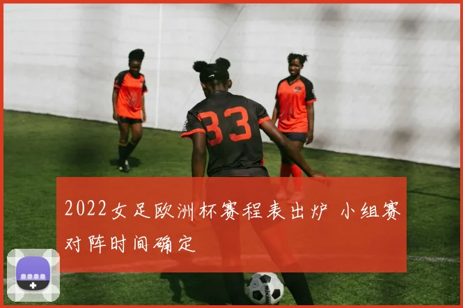 2022女足欧洲杯赛程表出炉 小组赛对阵时间确定