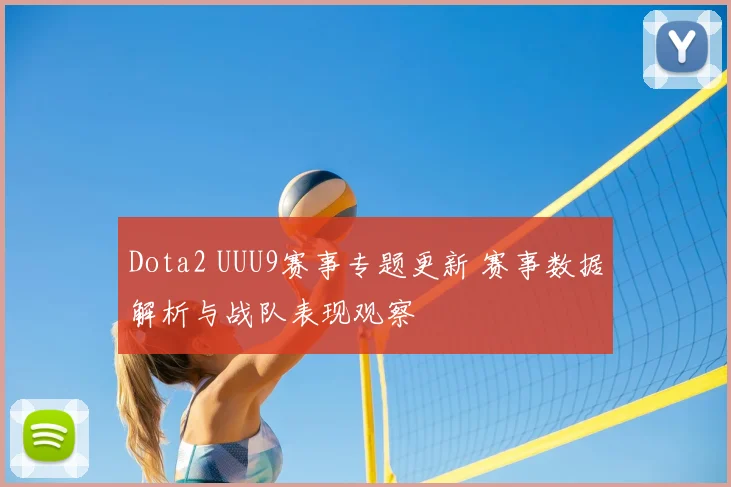Dota2 UUU9赛事专题更新 赛事数据解析与战队表现观察