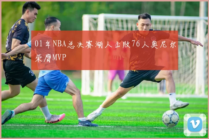 01年NBA总决赛湖人击败76人奥尼尔荣膺MVP