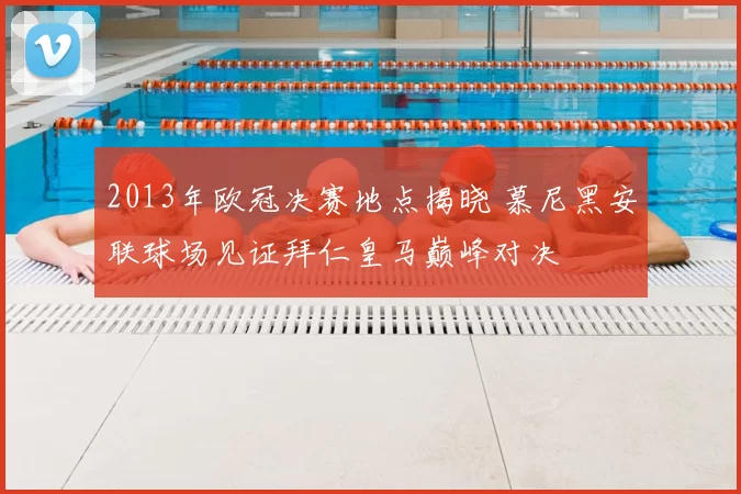 2013年欧冠决赛地点揭晓 慕尼黑安联球场见证拜仁皇马巅峰对决