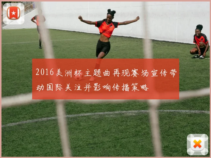 2016美洲杯主题曲再现赛场宣传带动国际关注并影响传播策略